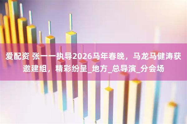 爱配资 张一一执导2026马年春晚，马龙马健涛获邀建组，精彩纷呈_地方_总导演_分会场