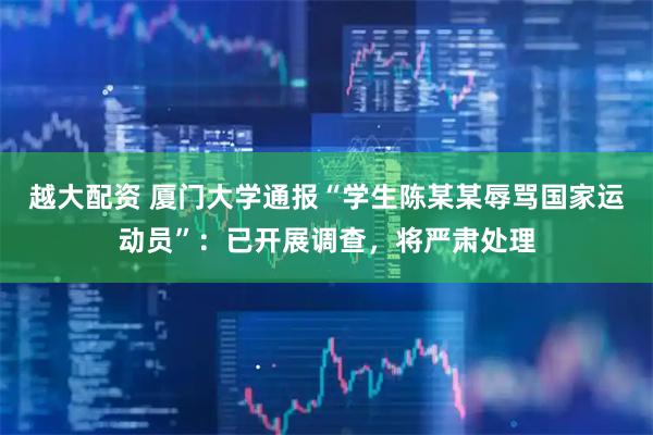 越大配资 厦门大学通报“学生陈某某辱骂国家运动员”：已开展调查，将严肃处理