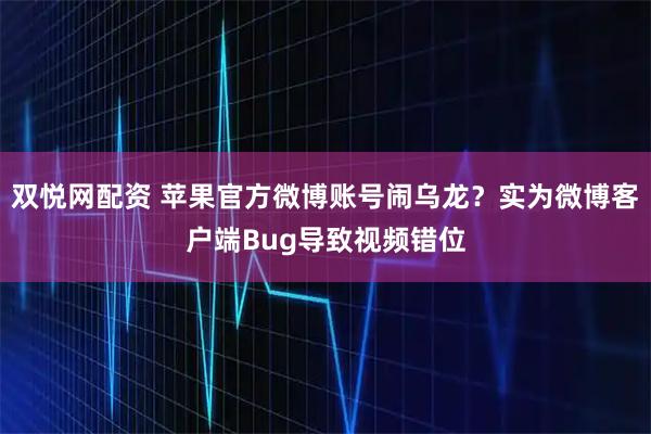 双悦网配资 苹果官方微博账号闹乌龙？实为微博客户端Bug导致视频错位