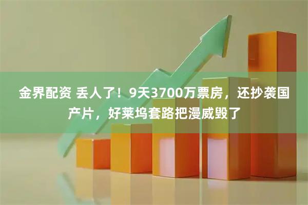 金界配资 丢人了！9天3700万票房，还抄袭国产片，好莱坞套路把漫威毁了