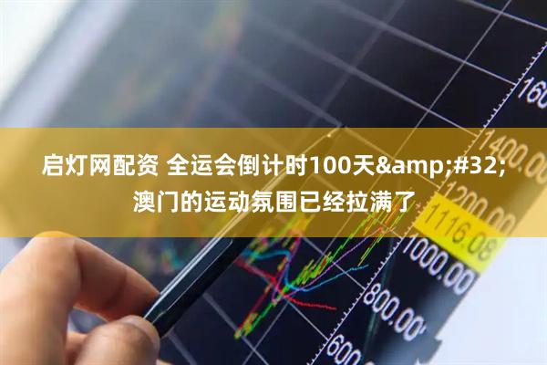 启灯网配资 全运会倒计时100天 澳门的运动氛围已经拉满了