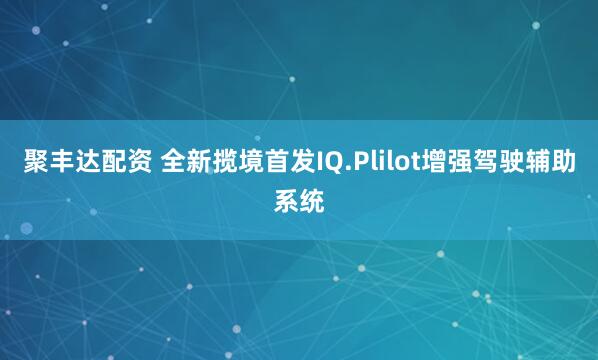 聚丰达配资 全新揽境首发IQ.Plilot增强驾驶辅助系统