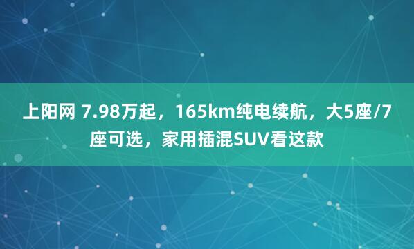 上阳网 7.98万起，165km纯电续航，大5座/7座可选，家用插混SUV看这款