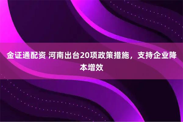 金证通配资 河南出台20项政策措施，支持企业降本增效