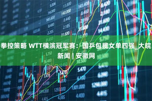 拳控策略 WTT横滨冠军赛：国乒包揽女单四强_大皖新闻 | 安徽网