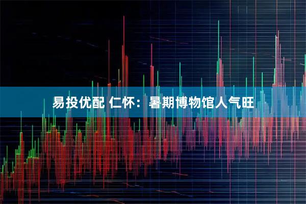 易投优配 仁怀：暑期博物馆人气旺