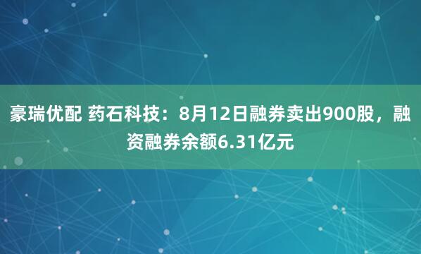 豪瑞优配 药石科技：8月12日融券卖出900股，融资融券余额6.31亿元