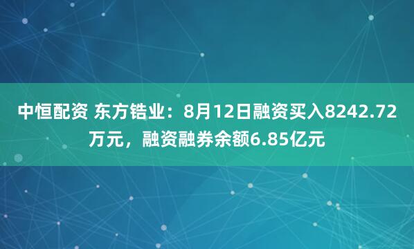 中恒配资 东方锆业：8月12日融资买入8242.72万元，融资融券余额6.85亿元