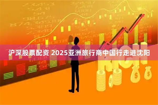 沪深股票配资 2025亚洲旅行商中国行走进沈阳