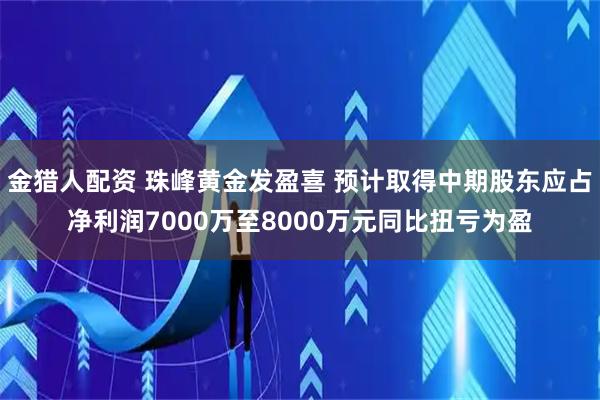 金猎人配资 珠峰黄金发盈喜 预计取得中期股东应占净利润7000万至8000万元同比扭亏为盈