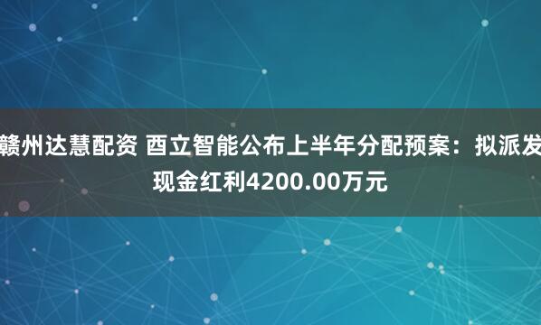 赣州达慧配资 酉立智能公布上半年分配预案：拟派发现金红利4200.00万元