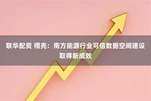 联华配资 禤亮:南方能源行业可信数据空间建设取得新成效