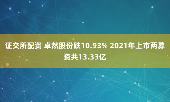 证交所配资 卓然股份跌10.93% 2021年上市两募资共13.33亿
