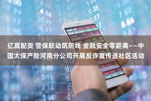 亿赢配资 警保联动筑防线 金融安全零距离——中国太保产险河南分公司开展反诈宣传进社区活动