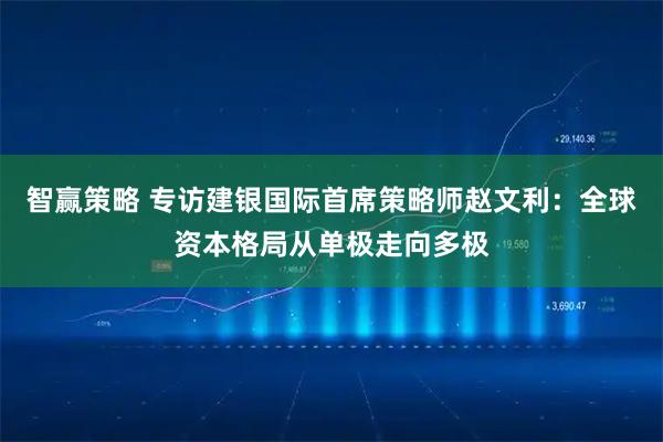 智赢策略 专访建银国际首席策略师赵文利：全球资本格局从单极走向多极