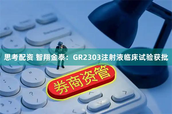 思考配资 智翔金泰：GR2303注射液临床试验获批