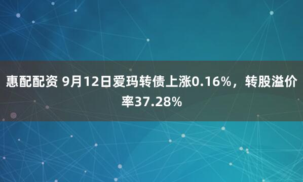 惠配配资 9月12日爱玛转债上涨0.16%，转股溢价率37.28%