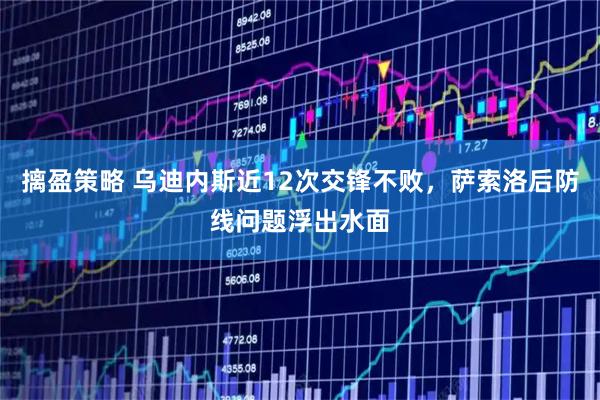 摛盈策略 乌迪内斯近12次交锋不败,萨索洛后防线问题浮出水面