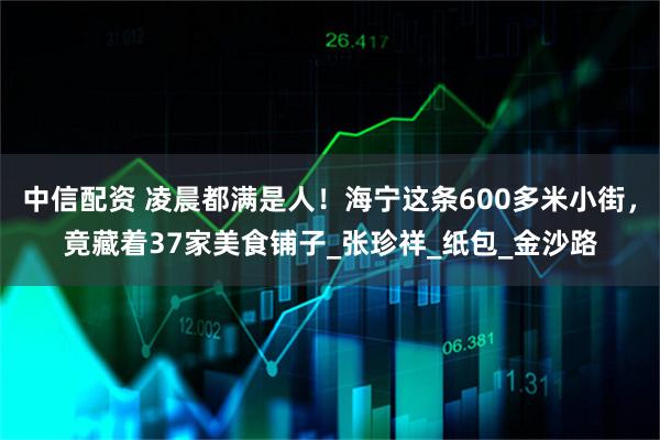 中信配资 凌晨都满是人！海宁这条600多米小街，竟藏着37家美食铺子_张珍祥_纸包_金沙路