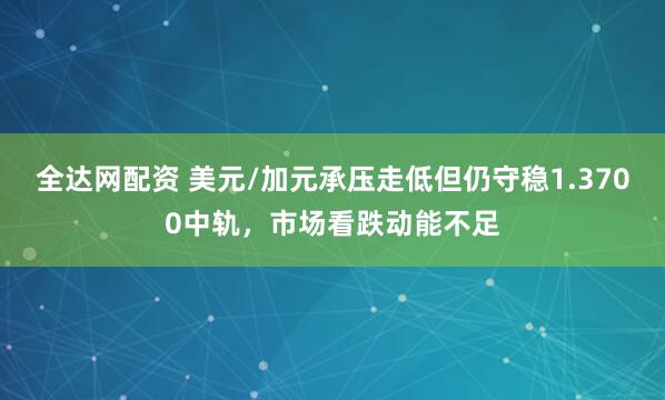 全达网配资 美元/加元承压走低但仍守稳1.3700中轨，市场看跌动能不足