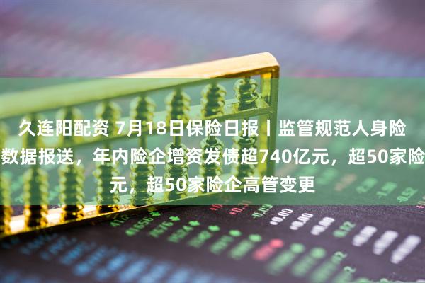 久连阳配资 7月18日保险日报丨监管规范人身险公司标准化数据报送,年内险企增资发债超740亿元,超50家险企高管变更