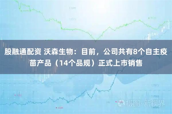 股融通配资 沃森生物：目前，公司共有8个自主疫苗产品（14个品规）正式上市销售
