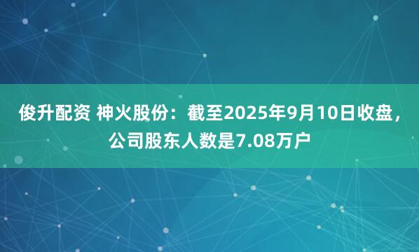 俊升配资 神火股份：截至2025年9月10日收盘，公司股东人数是7.08万户