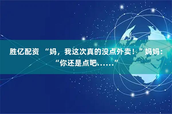 胜亿配资  “妈，我这次真的没点外卖！”妈妈：“你还是点吧……”