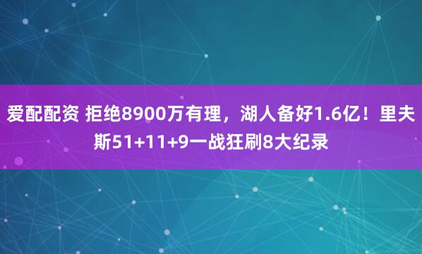 爱配配资 拒绝8900万有理，湖人备好1.6亿！里夫斯51+11+9一战狂刷8大纪录