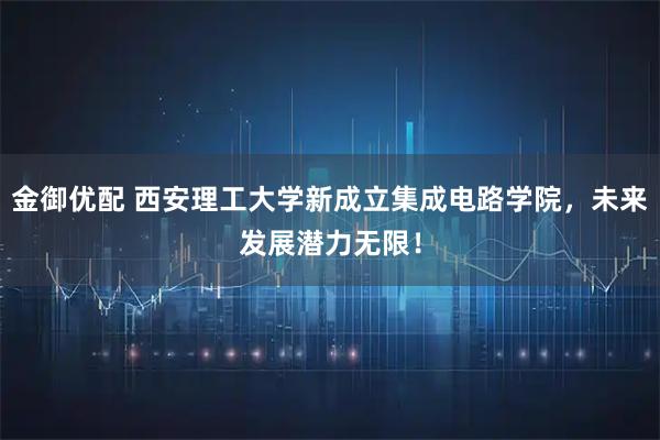 金御优配 西安理工大学新成立集成电路学院，未来发展潜力无限！