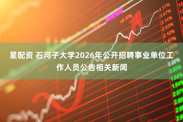 星配资 石河子大学2026年公开招聘事业单位工作人员公告相关新闻