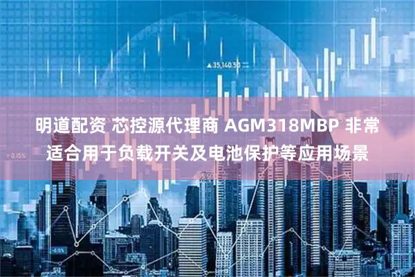 明道配资 芯控源代理商 AGM318MBP 非常适合用于负载开关及电池保护等应用场景