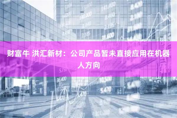 财富牛 洪汇新材：公司产品暂未直接应用在机器人方向