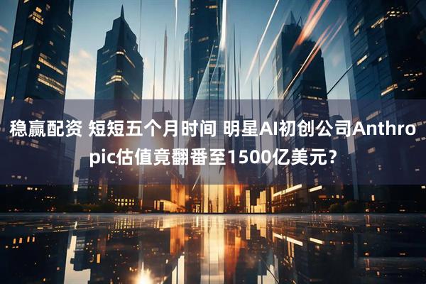 稳赢配资 短短五个月时间 明星AI初创公司Anthropic估值竟翻番至1500亿美元？