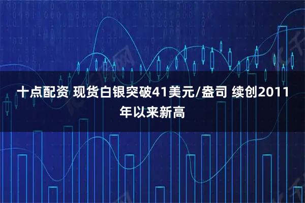 十点配资 现货白银突破41美元/盎司 续创2011年以来新高