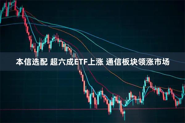 本信选配 超六成ETF上涨 通信板块领涨市场