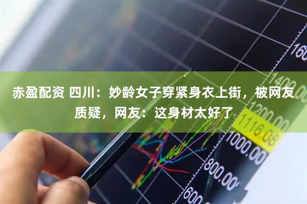 赤盈配资 四川：妙龄女子穿紧身衣上街，被网友质疑，网友：这身材太好了