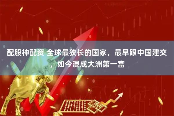配股神配资 全球最狭长的国家，最早跟中国建交，如今混成大洲第一富